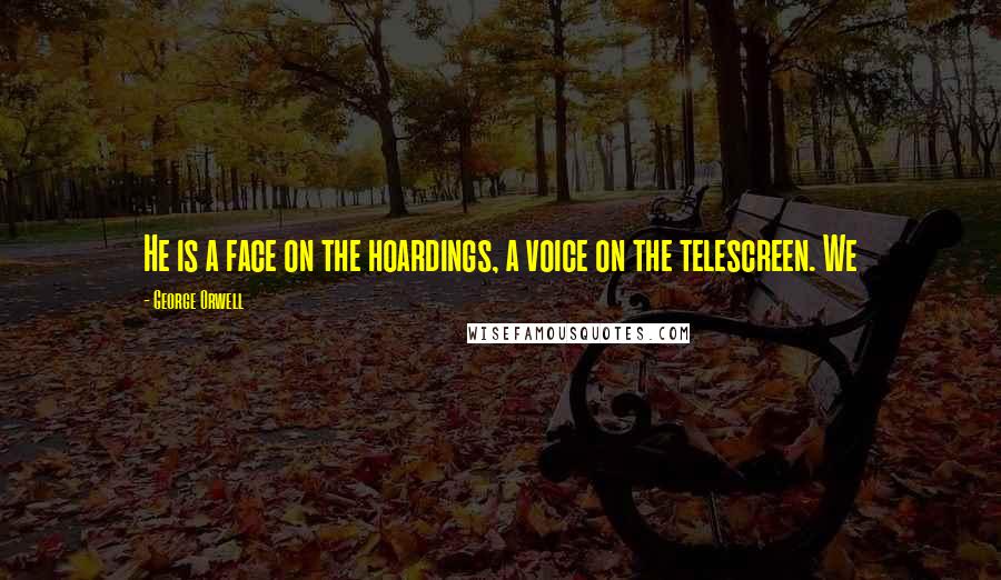 George Orwell Quotes: He is a face on the hoardings, a voice on the telescreen. We