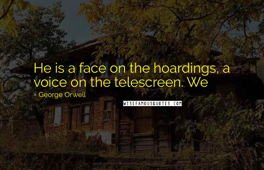 George Orwell Quotes: He is a face on the hoardings, a voice on the telescreen. We