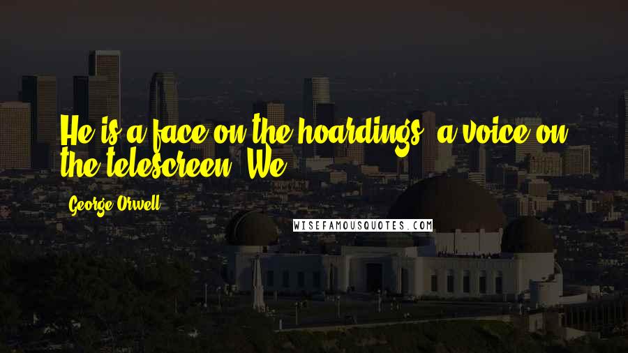 George Orwell Quotes: He is a face on the hoardings, a voice on the telescreen. We