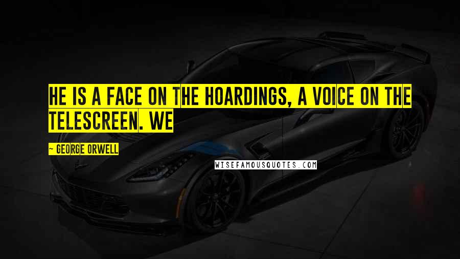 George Orwell Quotes: He is a face on the hoardings, a voice on the telescreen. We