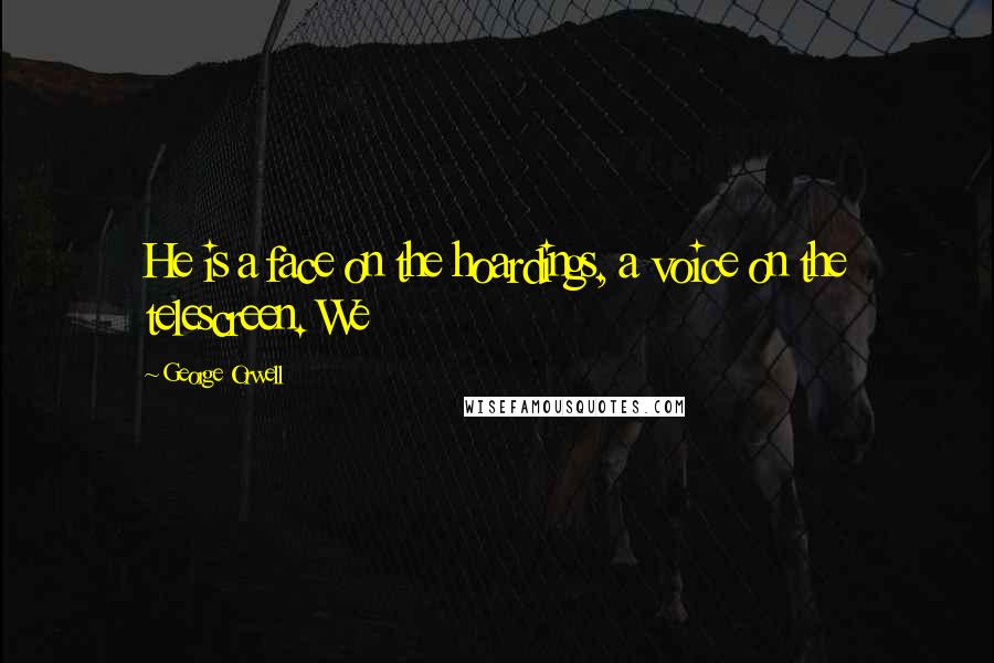 George Orwell Quotes: He is a face on the hoardings, a voice on the telescreen. We