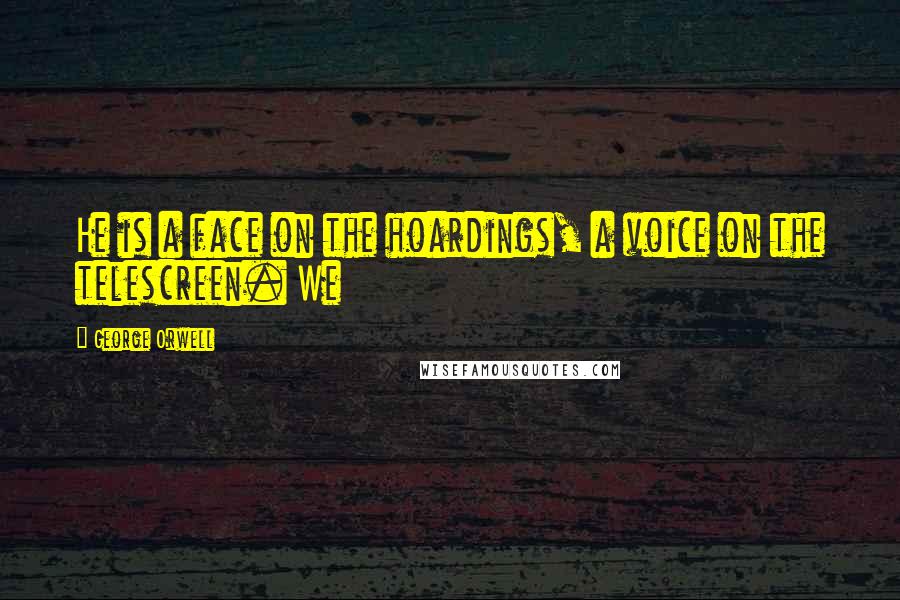 George Orwell Quotes: He is a face on the hoardings, a voice on the telescreen. We