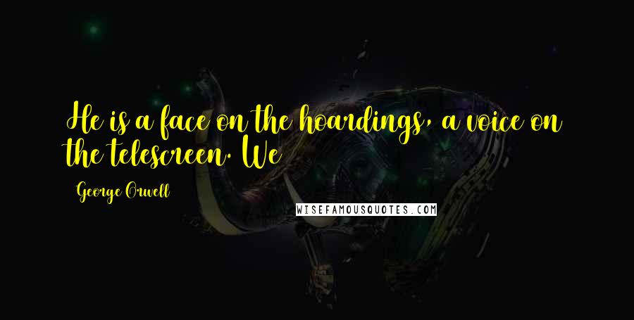 George Orwell Quotes: He is a face on the hoardings, a voice on the telescreen. We