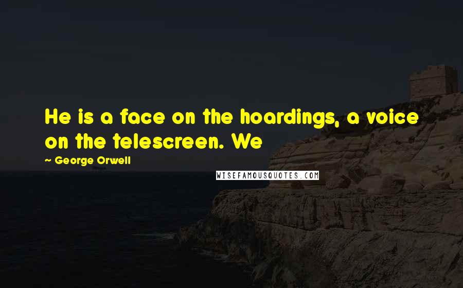 George Orwell Quotes: He is a face on the hoardings, a voice on the telescreen. We