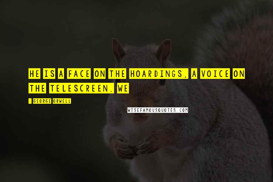 George Orwell Quotes: He is a face on the hoardings, a voice on the telescreen. We
