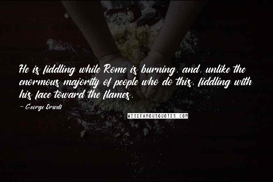 George Orwell Quotes: He is fiddling while Rome is burning, and, unlike the enormous majority of people who do this, fiddling with his face toward the flames.