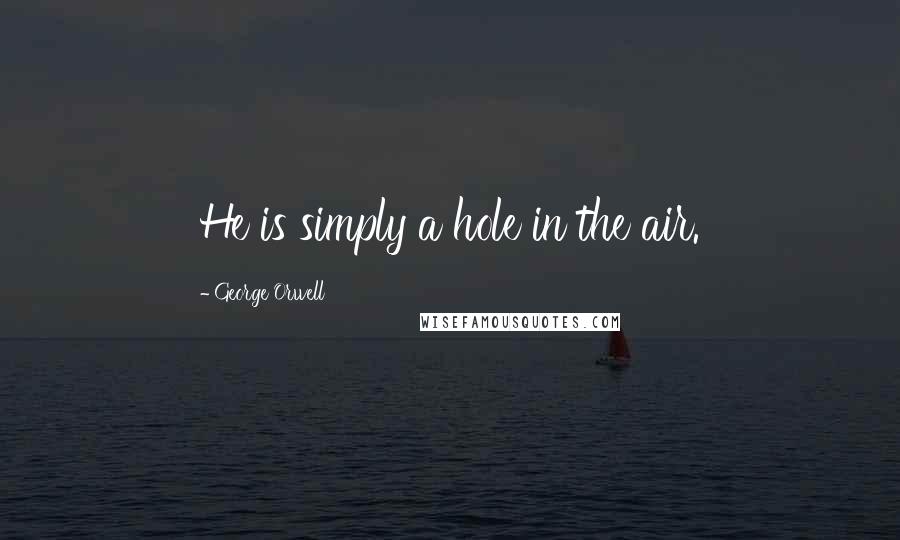 George Orwell Quotes: He is simply a hole in the air.