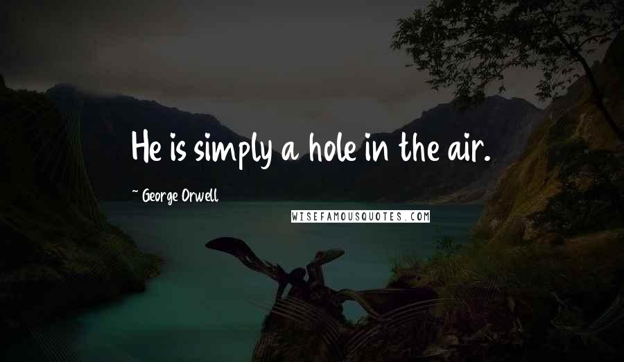 George Orwell Quotes: He is simply a hole in the air.