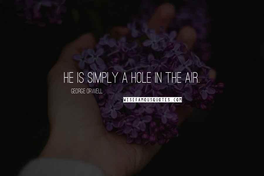 George Orwell Quotes: He is simply a hole in the air.