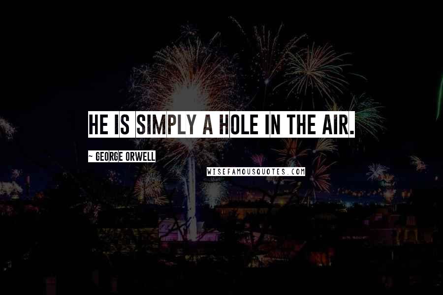 George Orwell Quotes: He is simply a hole in the air.
