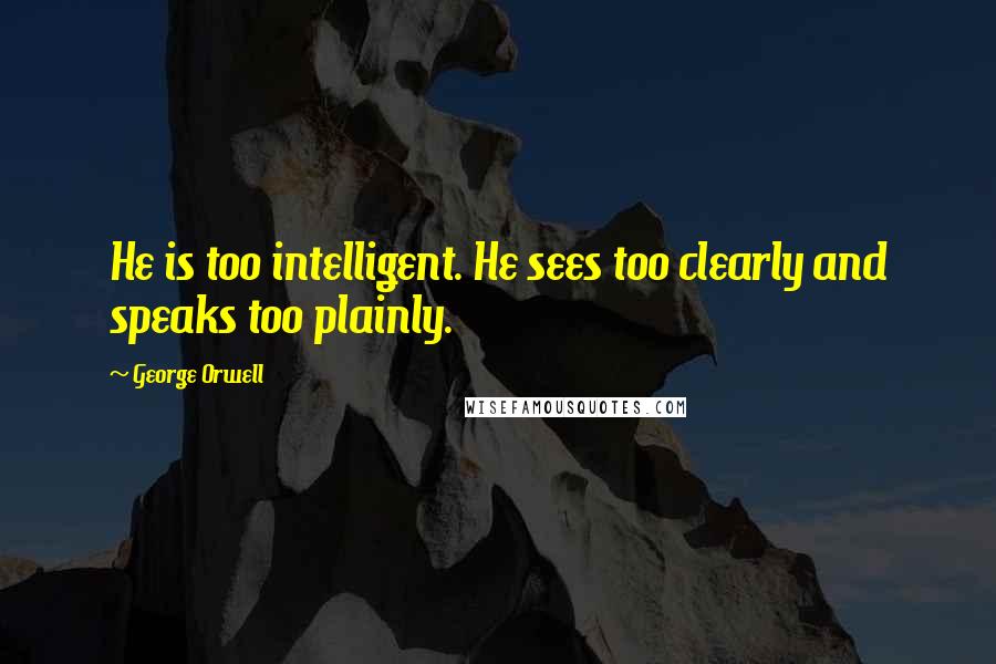 George Orwell Quotes: He is too intelligent. He sees too clearly and speaks too plainly.