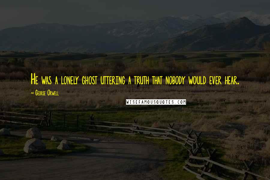 George Orwell Quotes: He was a lonely ghost uttering a truth that nobody would ever hear.