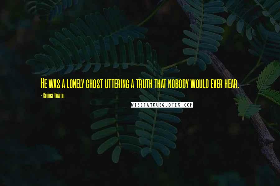 George Orwell Quotes: He was a lonely ghost uttering a truth that nobody would ever hear.