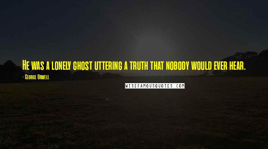 George Orwell Quotes: He was a lonely ghost uttering a truth that nobody would ever hear.