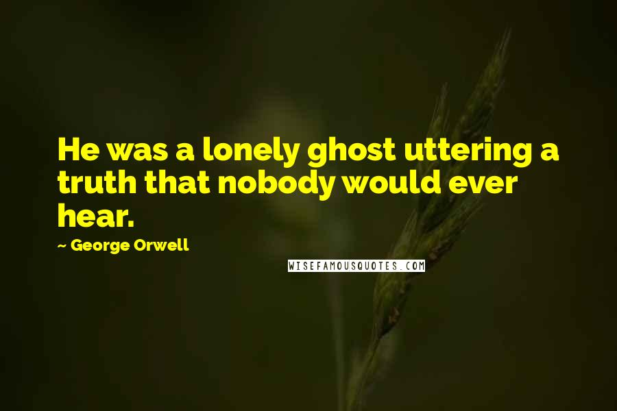 George Orwell Quotes: He was a lonely ghost uttering a truth that nobody would ever hear.