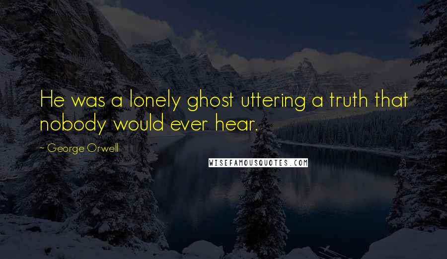 George Orwell Quotes: He was a lonely ghost uttering a truth that nobody would ever hear.