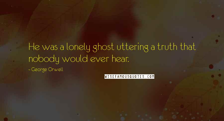 George Orwell Quotes: He was a lonely ghost uttering a truth that nobody would ever hear.