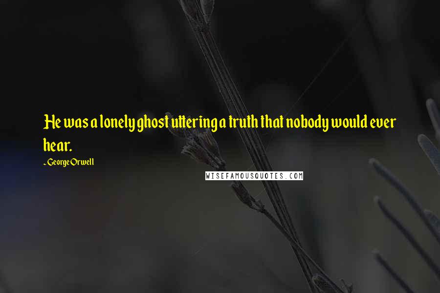 George Orwell Quotes: He was a lonely ghost uttering a truth that nobody would ever hear.