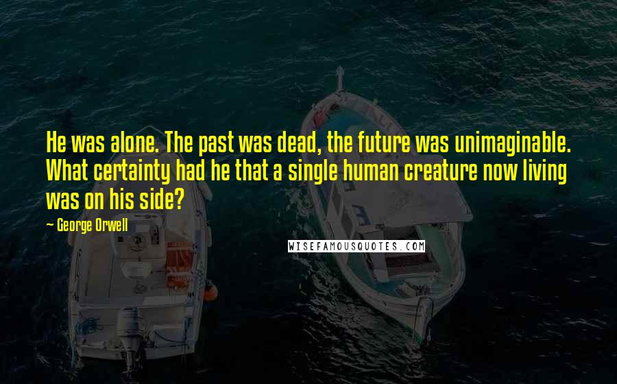 George Orwell Quotes: He was alone. The past was dead, the future was unimaginable. What certainty had he that a single human creature now living was on his side?