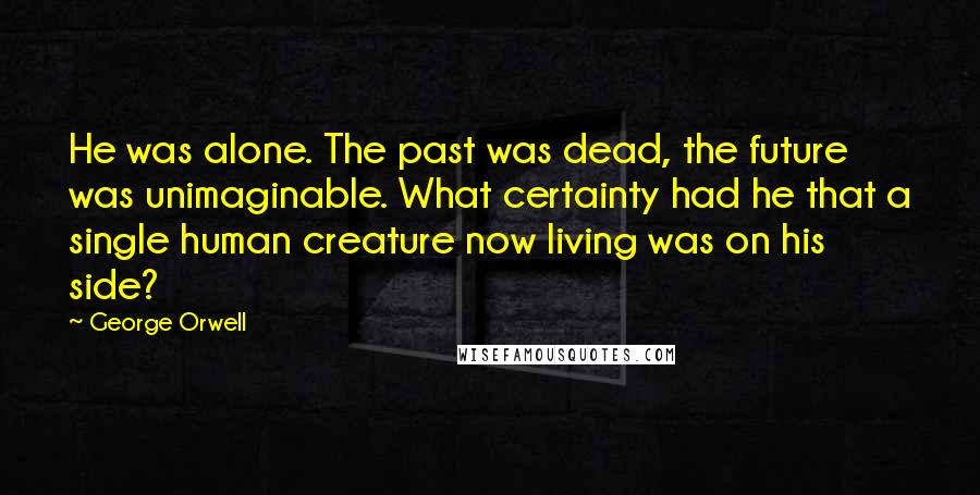 George Orwell Quotes: He was alone. The past was dead, the future was unimaginable. What certainty had he that a single human creature now living was on his side?