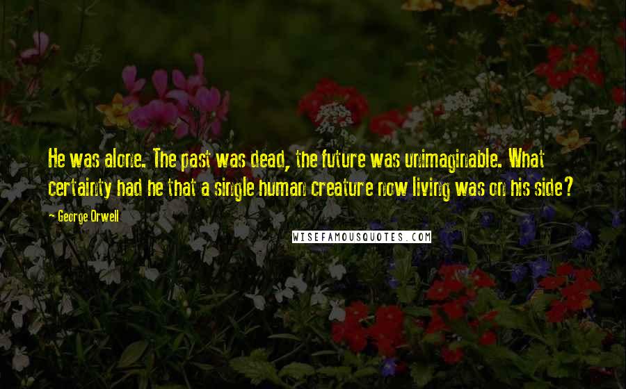 George Orwell Quotes: He was alone. The past was dead, the future was unimaginable. What certainty had he that a single human creature now living was on his side?