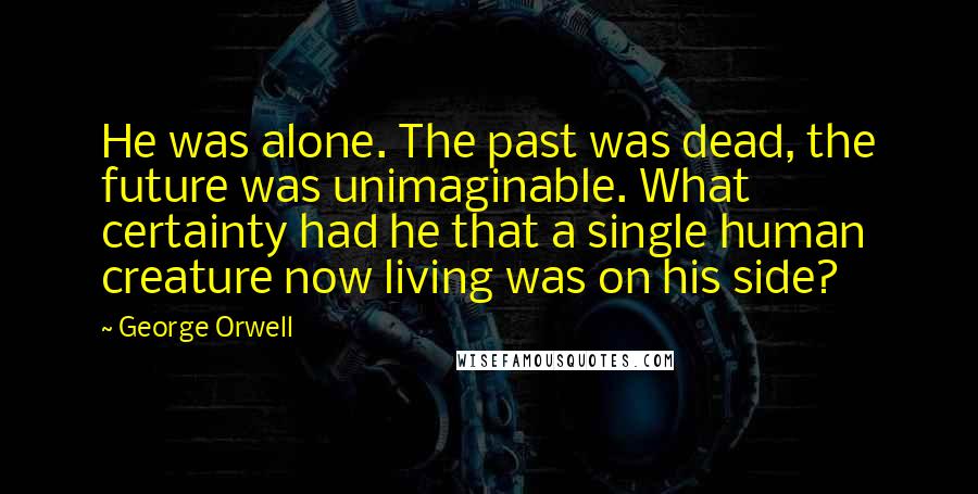 George Orwell Quotes: He was alone. The past was dead, the future was unimaginable. What certainty had he that a single human creature now living was on his side?