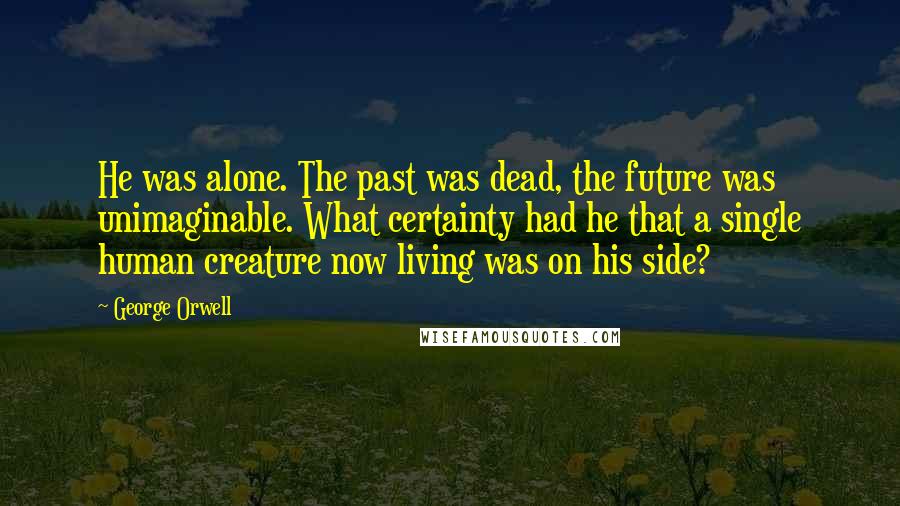 George Orwell Quotes: He was alone. The past was dead, the future was unimaginable. What certainty had he that a single human creature now living was on his side?
