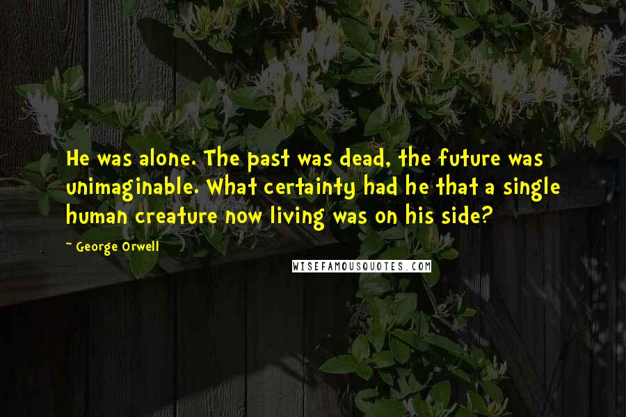 George Orwell Quotes: He was alone. The past was dead, the future was unimaginable. What certainty had he that a single human creature now living was on his side?