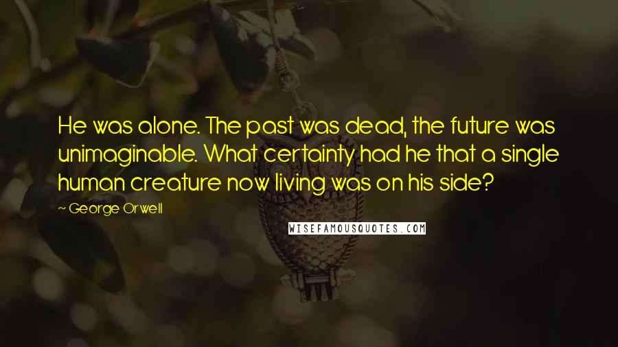 George Orwell Quotes: He was alone. The past was dead, the future was unimaginable. What certainty had he that a single human creature now living was on his side?