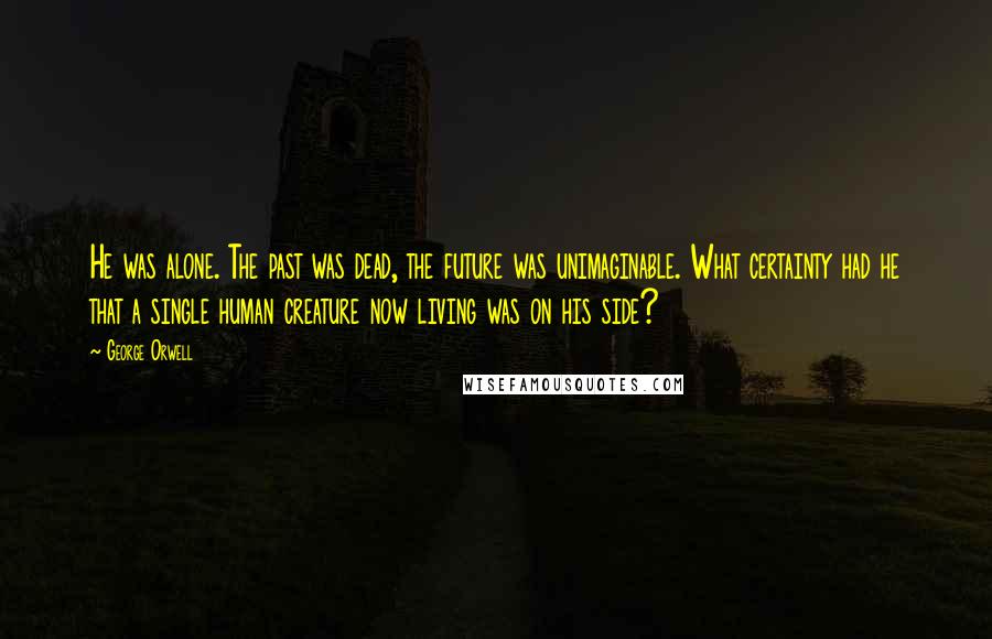 George Orwell Quotes: He was alone. The past was dead, the future was unimaginable. What certainty had he that a single human creature now living was on his side?