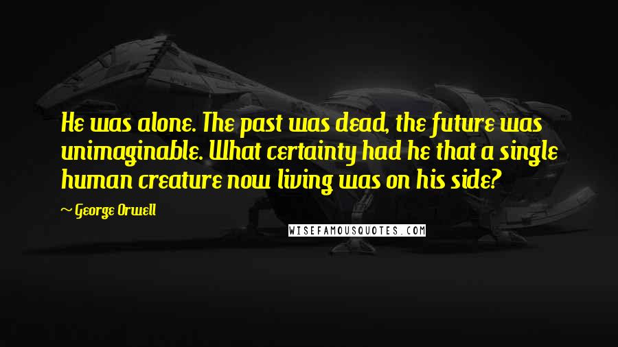 George Orwell Quotes: He was alone. The past was dead, the future was unimaginable. What certainty had he that a single human creature now living was on his side?