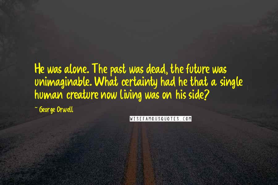 George Orwell Quotes: He was alone. The past was dead, the future was unimaginable. What certainty had he that a single human creature now living was on his side?