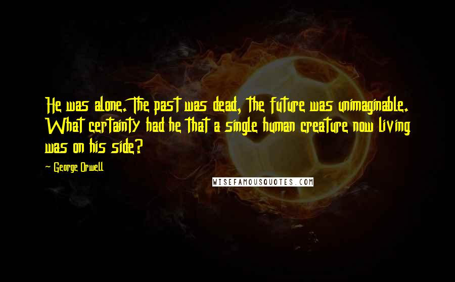 George Orwell Quotes: He was alone. The past was dead, the future was unimaginable. What certainty had he that a single human creature now living was on his side?