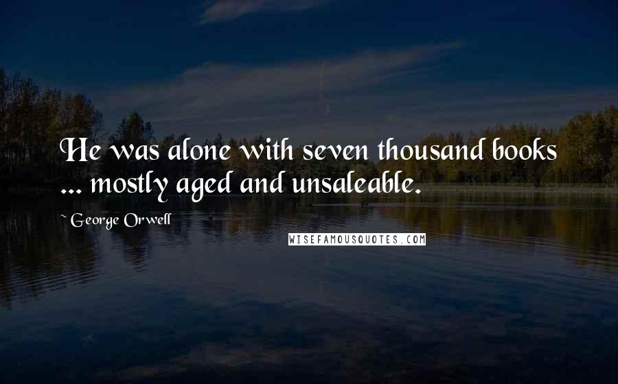 George Orwell Quotes: He was alone with seven thousand books ... mostly aged and unsaleable.