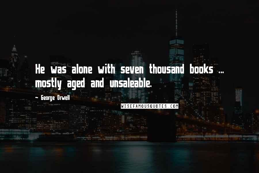 George Orwell Quotes: He was alone with seven thousand books ... mostly aged and unsaleable.