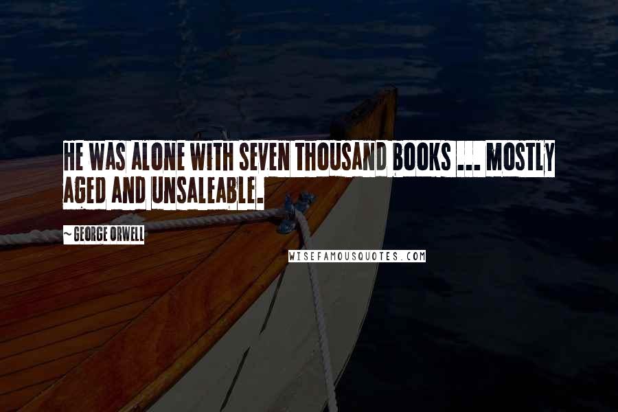 George Orwell Quotes: He was alone with seven thousand books ... mostly aged and unsaleable.