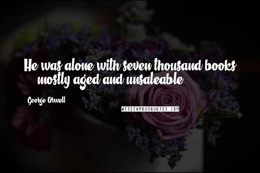 George Orwell Quotes: He was alone with seven thousand books ... mostly aged and unsaleable.