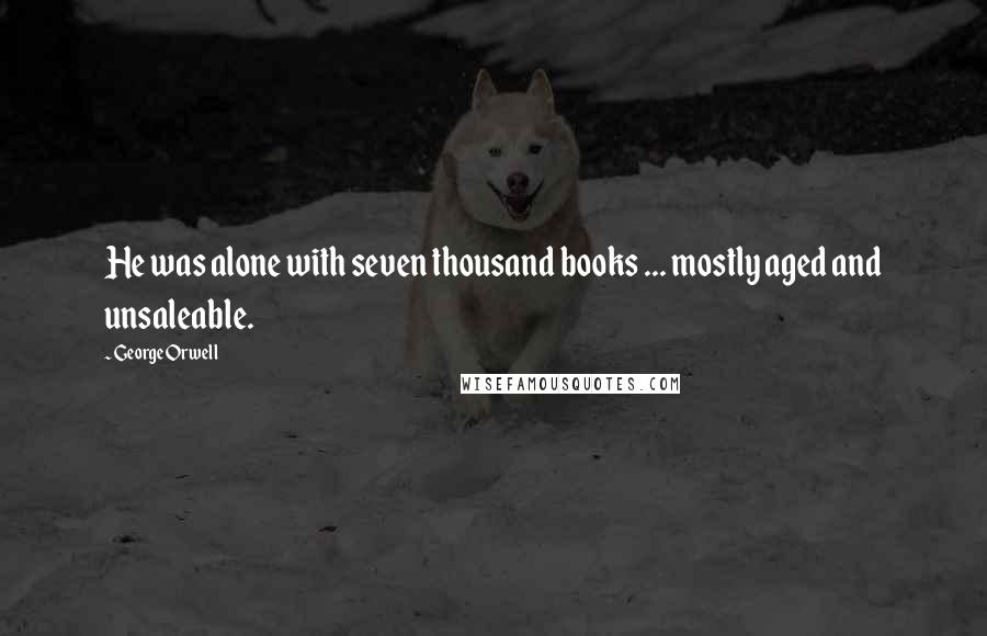 George Orwell Quotes: He was alone with seven thousand books ... mostly aged and unsaleable.