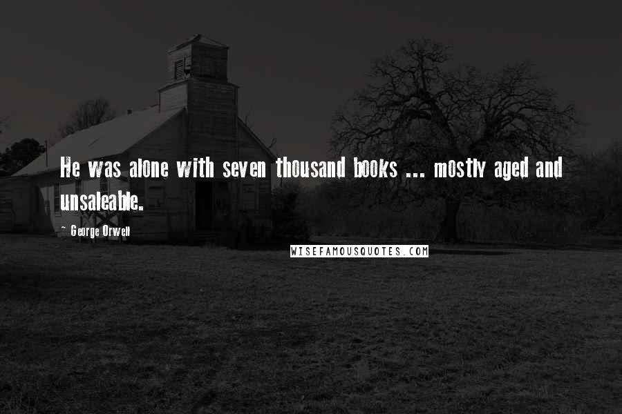 George Orwell Quotes: He was alone with seven thousand books ... mostly aged and unsaleable.