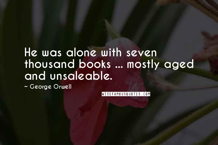 George Orwell Quotes: He was alone with seven thousand books ... mostly aged and unsaleable.