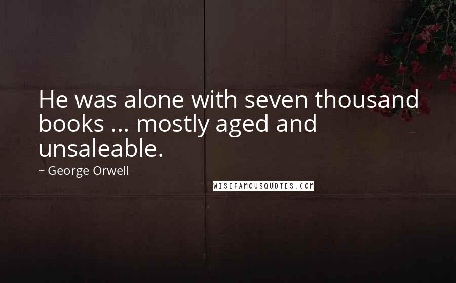 George Orwell Quotes: He was alone with seven thousand books ... mostly aged and unsaleable.