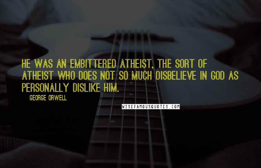George Orwell Quotes: He was an embittered atheist, the sort of atheist who does not so much disbelieve in God as personally dislike Him.