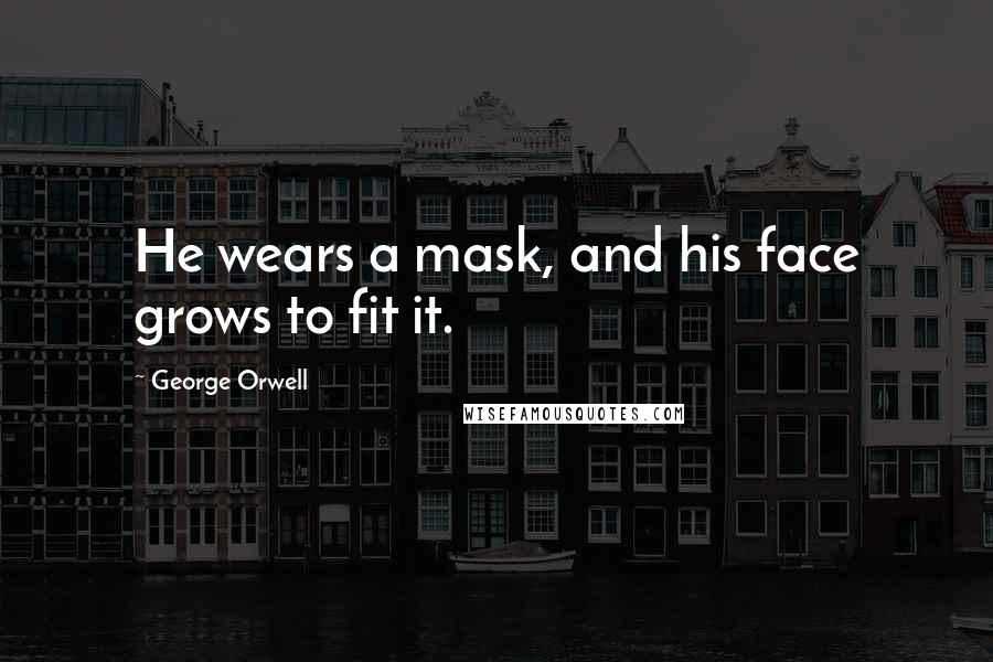 George Orwell Quotes: He wears a mask, and his face grows to fit it.