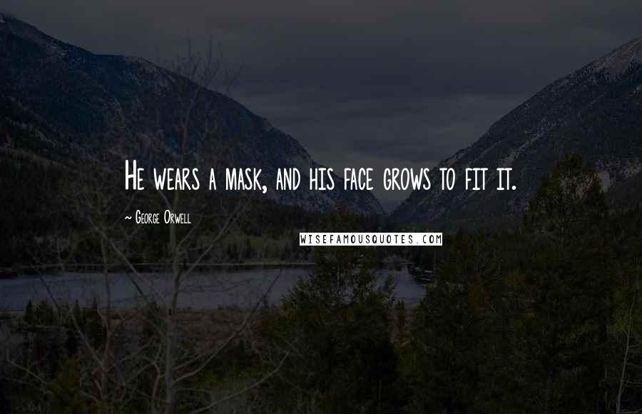 George Orwell Quotes: He wears a mask, and his face grows to fit it.