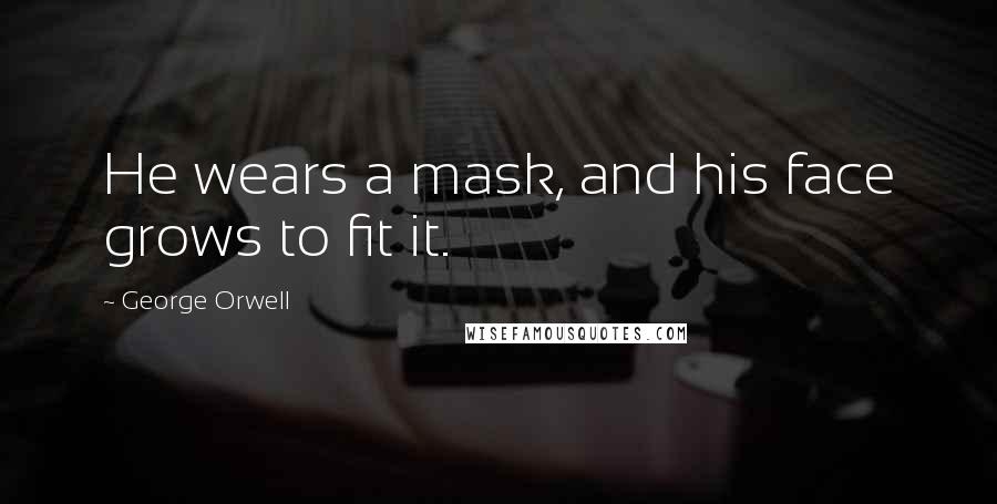 George Orwell Quotes: He wears a mask, and his face grows to fit it.