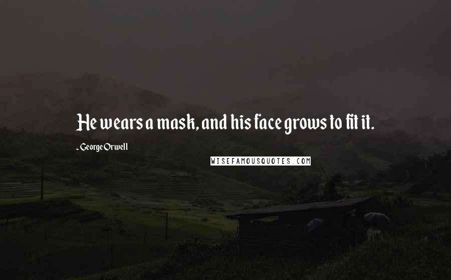 George Orwell Quotes: He wears a mask, and his face grows to fit it.