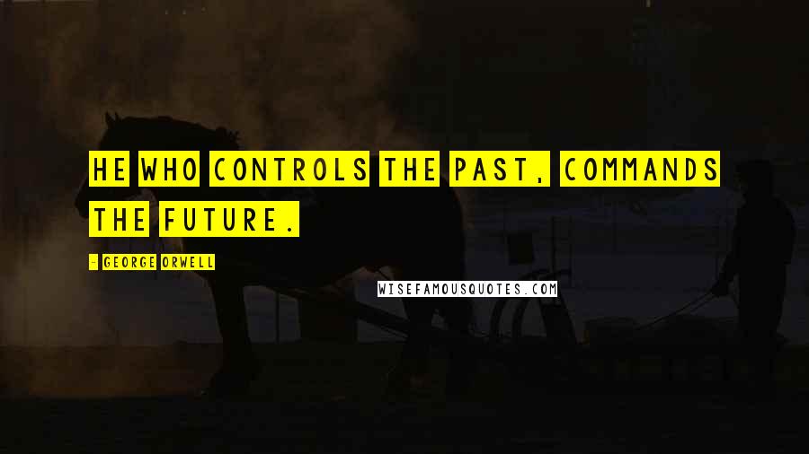 George Orwell Quotes: He who controls the past, commands the future.