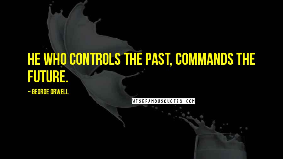 George Orwell Quotes: He who controls the past, commands the future.