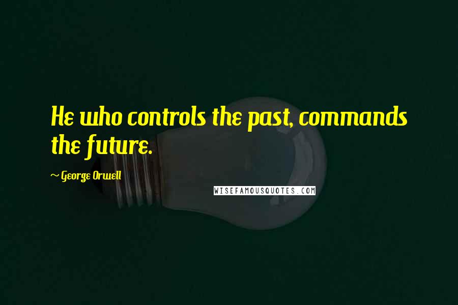 George Orwell Quotes: He who controls the past, commands the future.