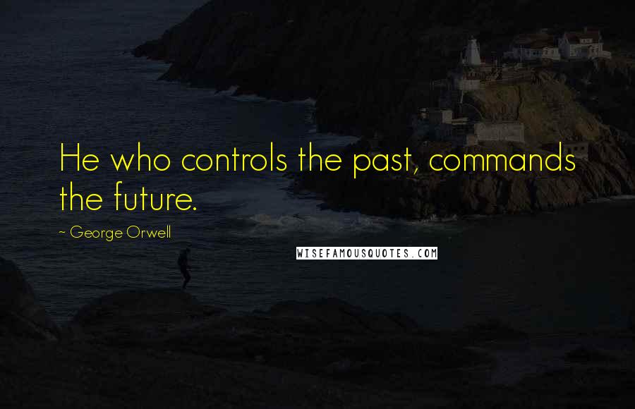 George Orwell Quotes: He who controls the past, commands the future.